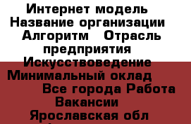 Интернет-модель › Название организации ­ Алгоритм › Отрасль предприятия ­ Искусствоведение › Минимальный оклад ­ 160 000 - Все города Работа » Вакансии   . Ярославская обл.,Фоминское с.